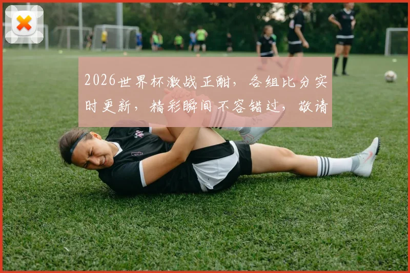 2026世界杯激战正酣，各组比分实时更新，精彩瞬间不容错过，敬请关注