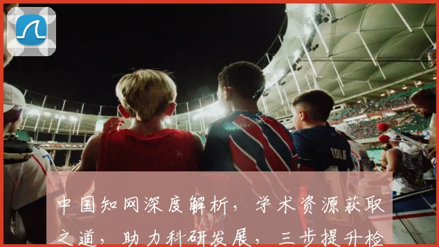 中国知网深度解析，学术资源获取之道，助力科研发展，三步提升检索技巧