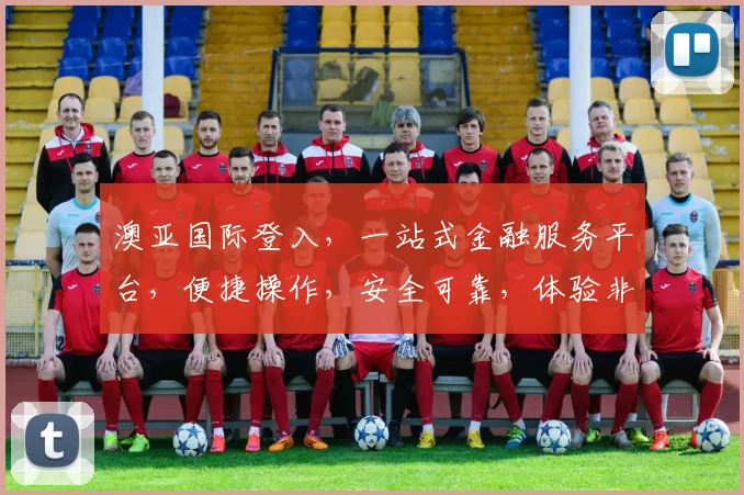 澳亚国际登入，一站式金融服务平台，便捷操作，安全可靠，体验非凡，三重保障，值得信赖，。