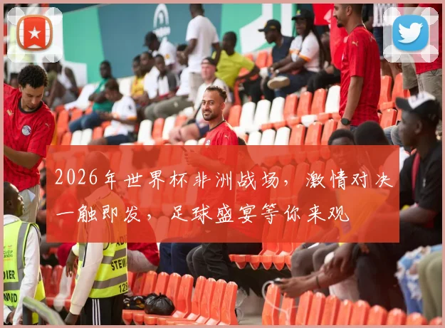 2026年世界杯非洲战场，激情对决一触即发，足球盛宴等你来观