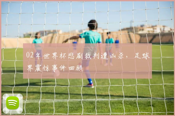 02年世界杯悲剧裁判遭凶杀，足球界震惊事件回顾