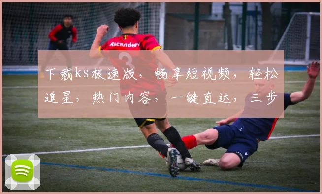 下载ks极速版，畅享短视频，轻松追星，热门内容，一键直达，三步轻松体验