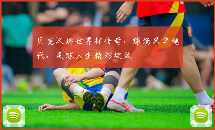 贝克汉姆世界杯传奇，球场风华绝代，足球人生精彩绽放