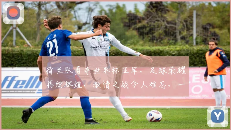 荷兰队勇夺世界杯亚军，足球荣耀再续辉煌，激情之战令人难忘，一球之差铸就传奇