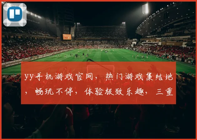 yy手机游戏官网，热门游戏集结地，畅玩不停，体验极致乐趣，三重福利等你来