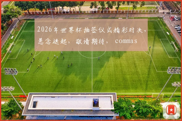 2026年世界杯抽签仪式精彩对决，悬念迭起，敬请期待， commas