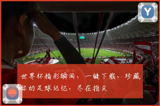 世界杯精彩瞬间，一键下载，珍藏你的足球记忆，尽在指尖