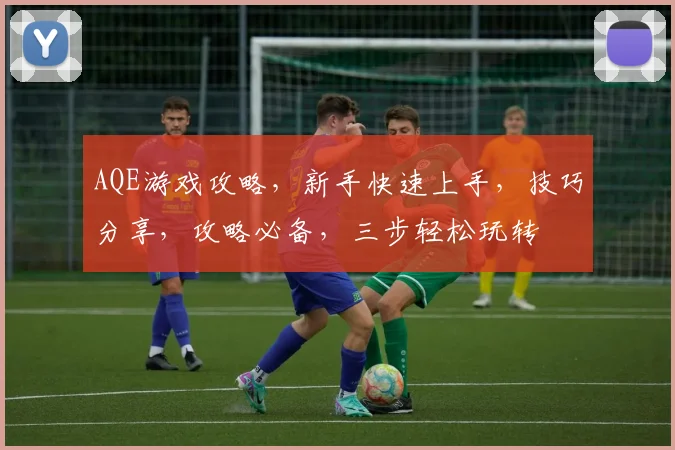 AQE游戏攻略，新手快速上手，技巧分享，攻略必备，三步轻松玩转
