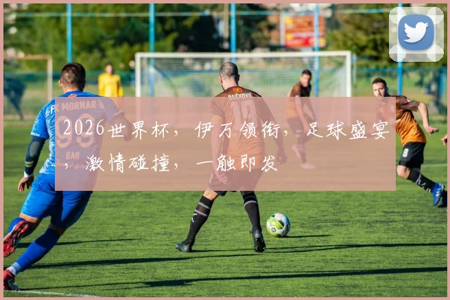 2026世界杯，伊万领衔，足球盛宴，激情碰撞，一触即发