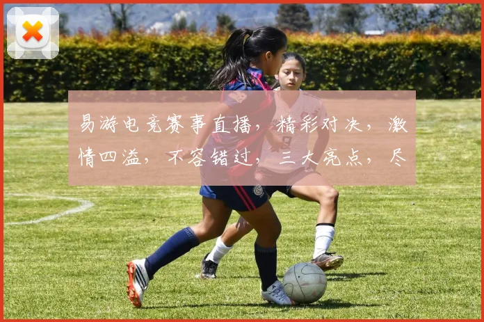 易游电竞赛事直播，精彩对决，激情四溢，不容错过，三大亮点，尽在易游