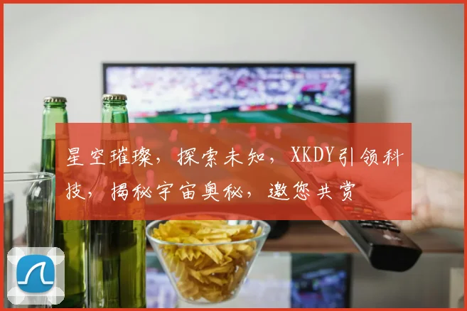 星空璀璨，探索未知，XKDY引领科技，揭秘宇宙奥秘，邀您共赏