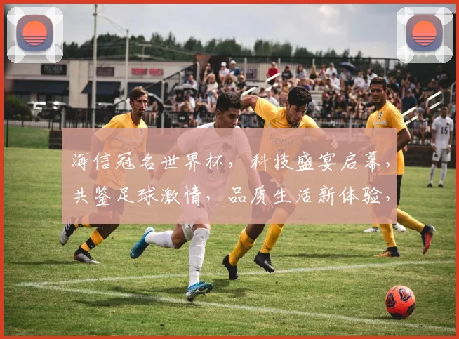 海信冠名世界杯，科技盛宴启幕，共鉴足球激情，品质生活新体验，一触即发