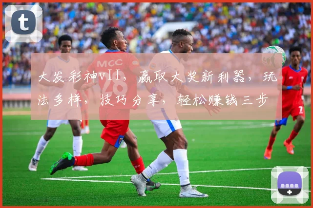 大发彩神vII，赢取大奖新利器，玩法多样，技巧分享，轻松赚钱三步走