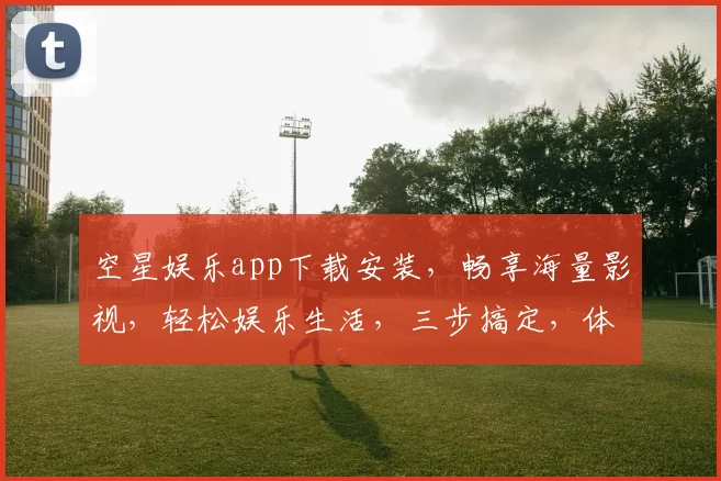 空星娱乐app下载安装，畅享海量影视，轻松娱乐生活，三步搞定，体验非凡